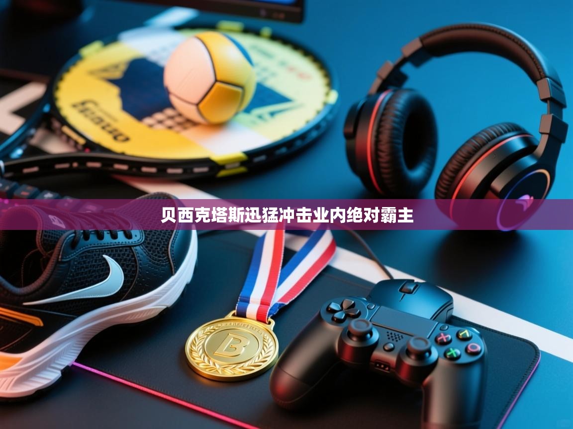 开云体育官方版下载-贝西克塔斯迅猛冲击业内绝对霸主  第2张