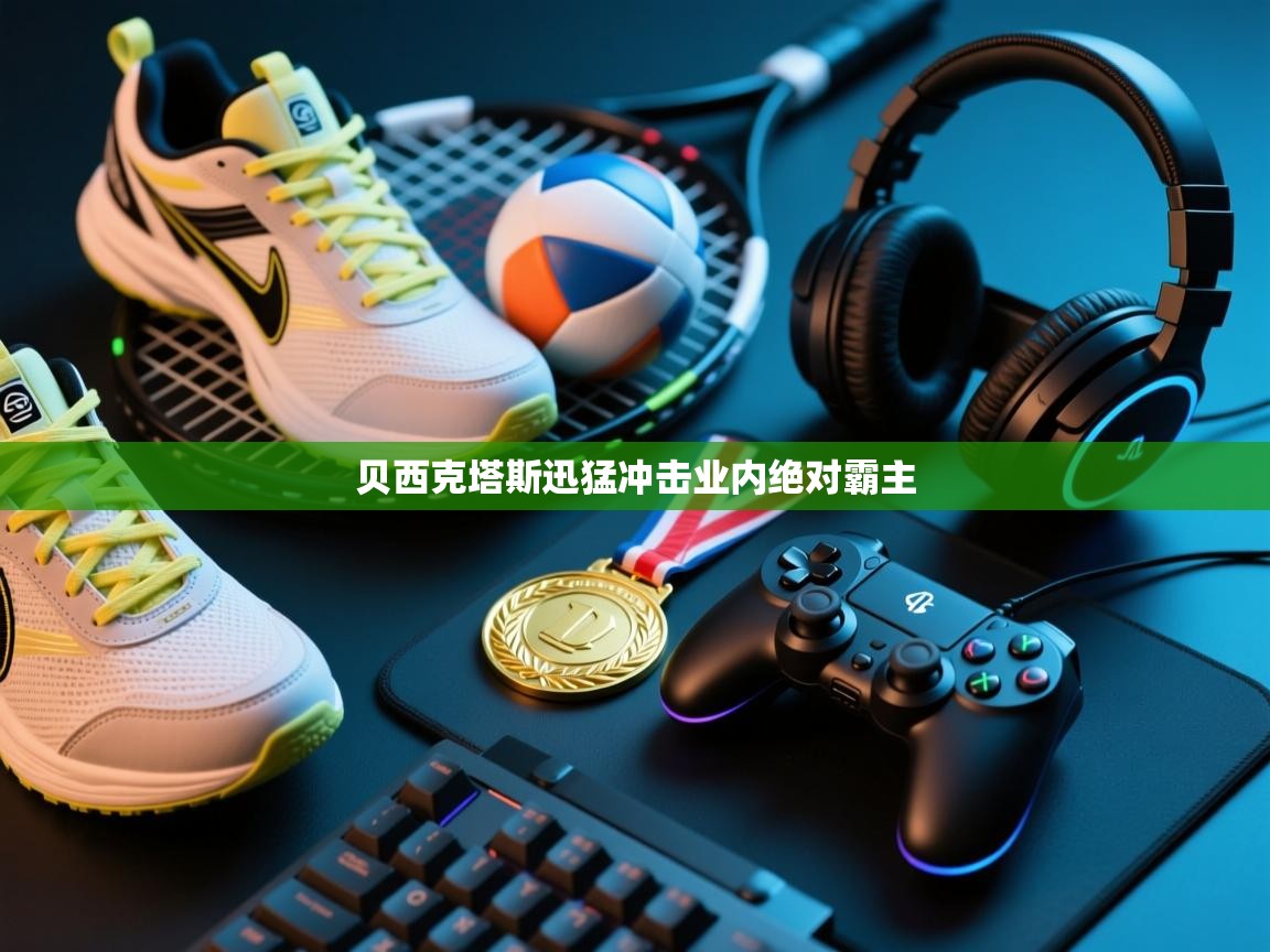 开云体育官方版下载-贝西克塔斯迅猛冲击业内绝对霸主  第4张