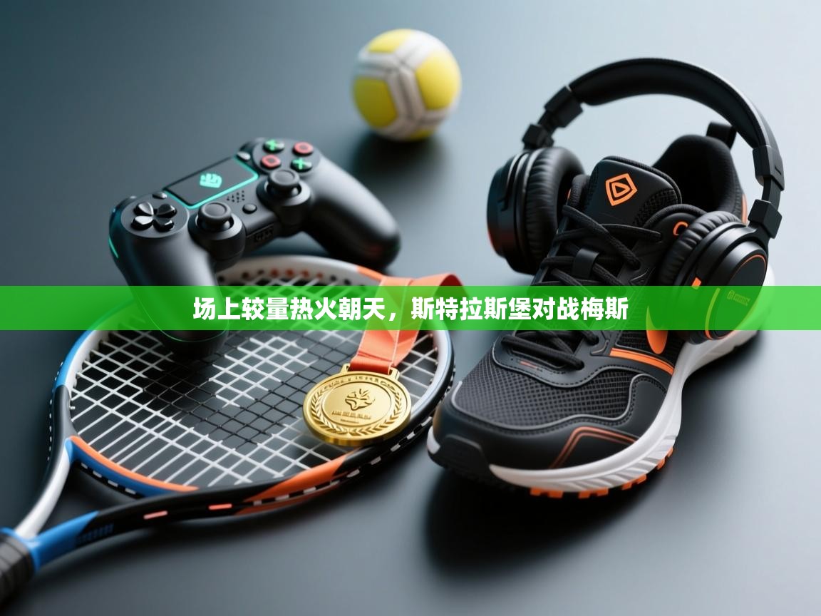开云体育入口网址-场上较量热火朝天，斯特拉斯堡对战梅斯