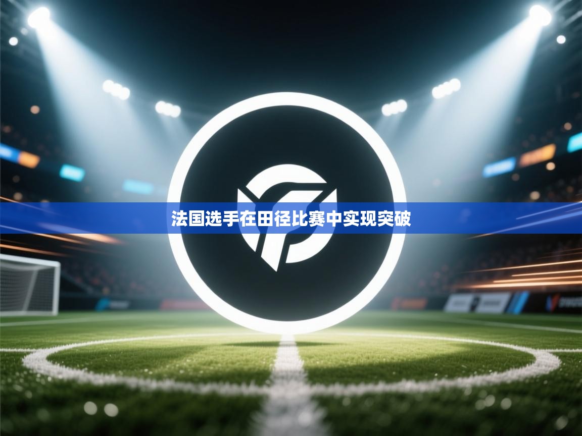 开云体育会员VIP开通-法国选手在田径比赛中实现突破 第2张