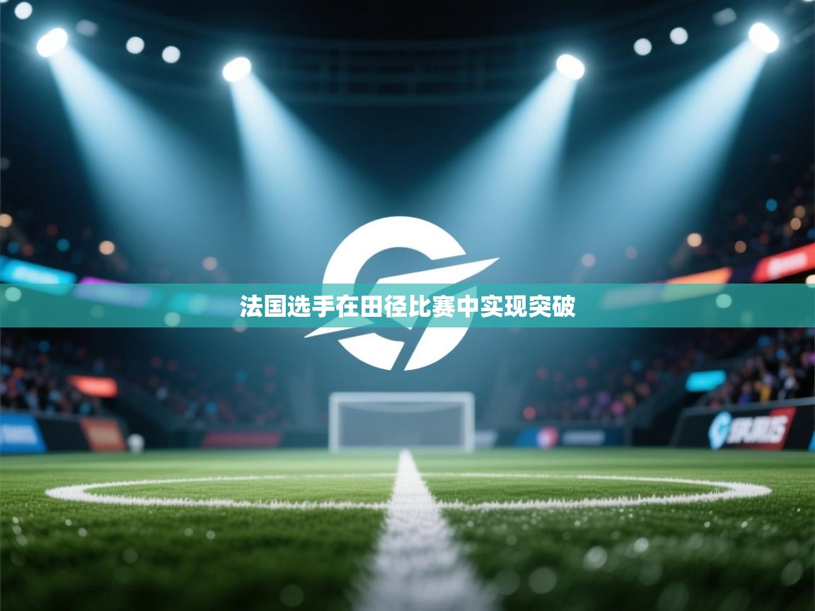 开云体育会员VIP开通-法国选手在田径比赛中实现突破 第3张