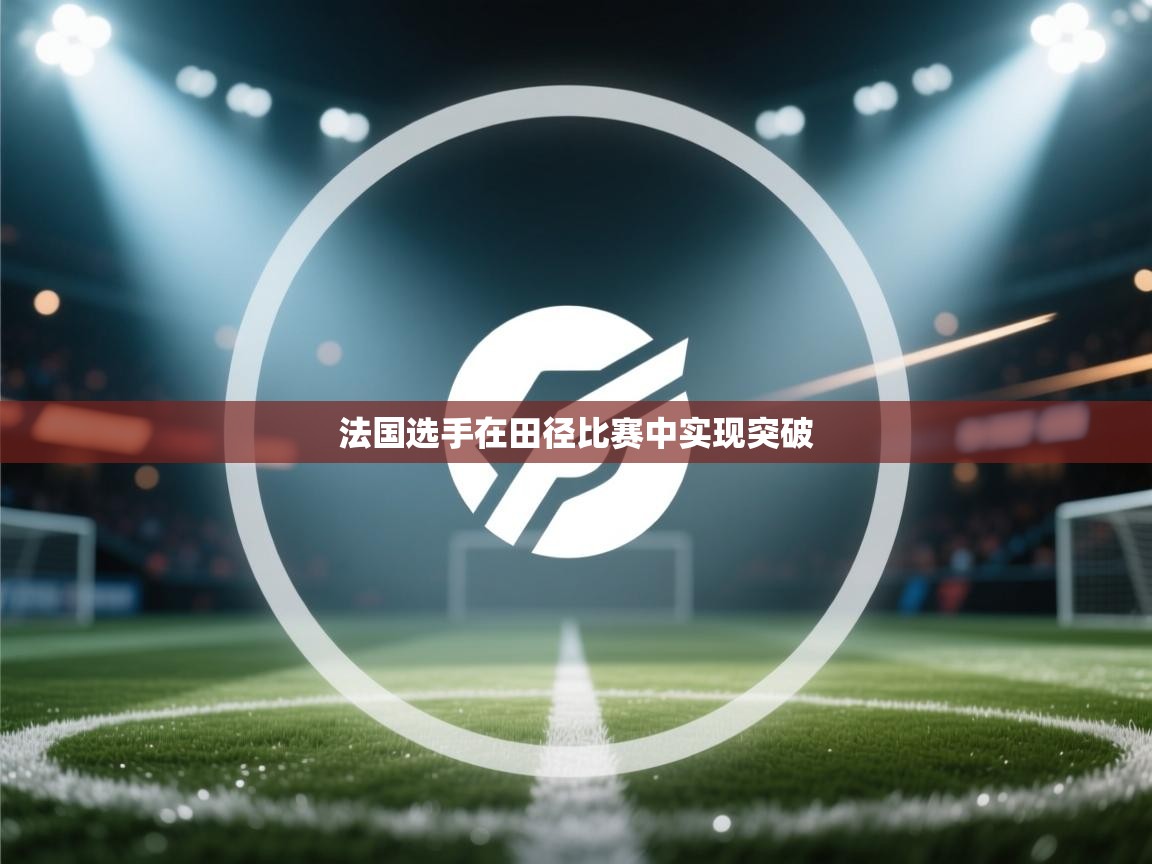 开云体育会员VIP开通-法国选手在田径比赛中实现突破 第4张