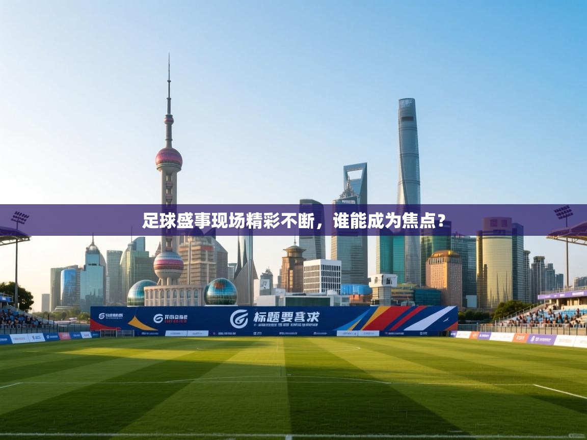 云开体育app官网登录入口-足球盛事现场精彩不断,谁能成为焦点? 第4张