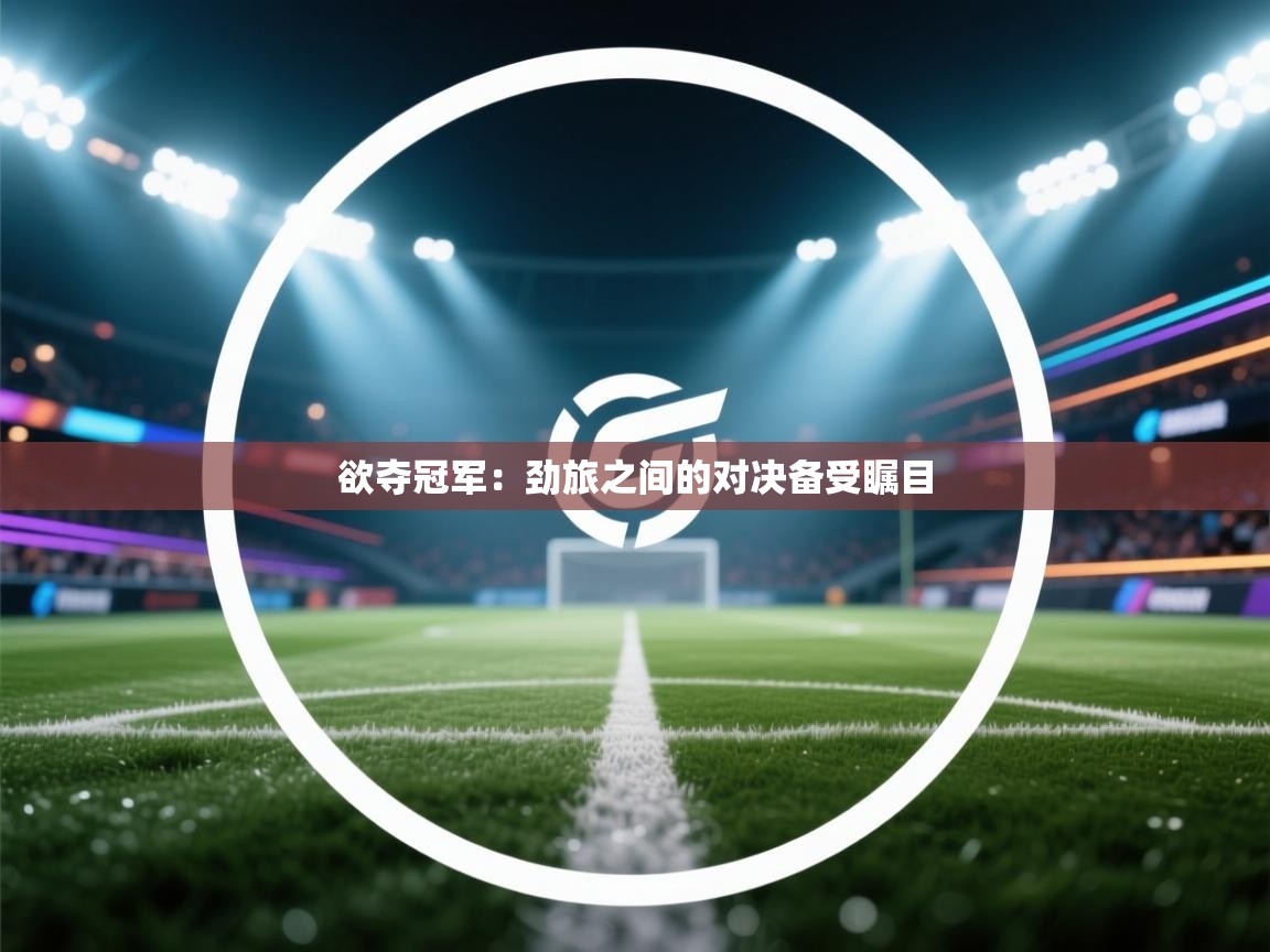 开云体育入口注册-欲夺冠军:劲旅之间的对决备受瞩目 第2张