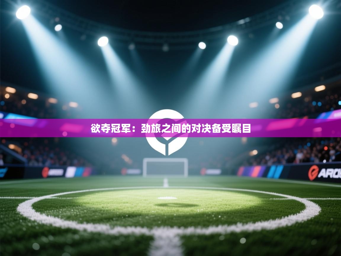 开云体育入口注册-欲夺冠军:劲旅之间的对决备受瞩目 第3张