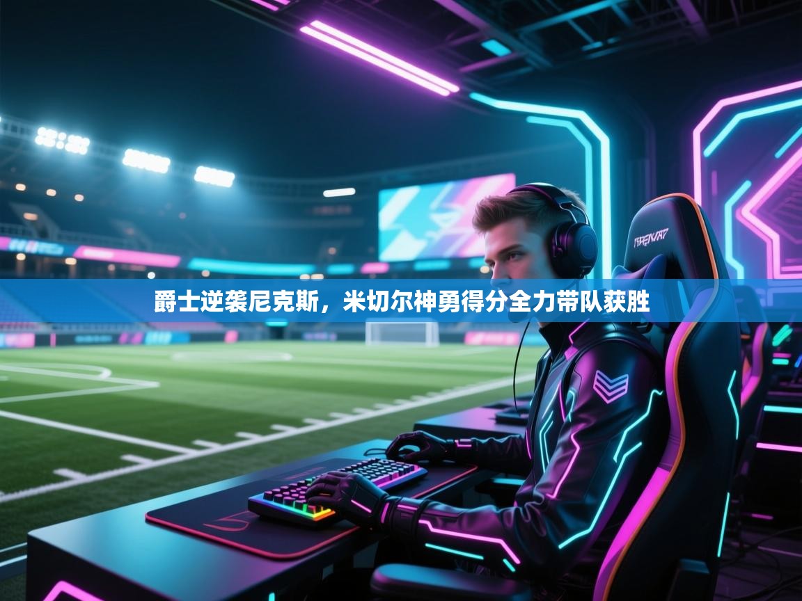 开云体育app评价-爵士逆袭尼克斯，米切尔神勇得分全力带队获胜