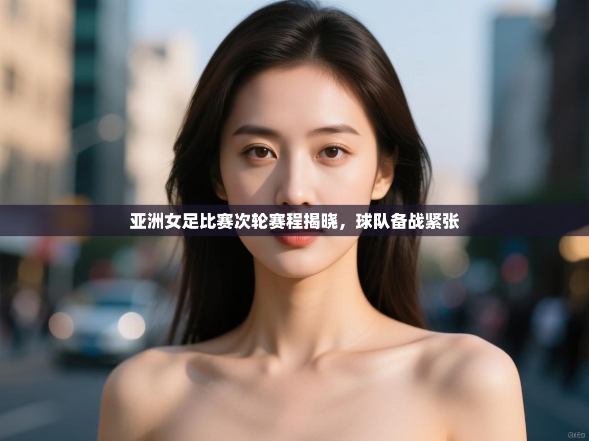 开云体育注册app-亚洲女足比赛次轮赛程揭晓,球队备战紧张 第1张