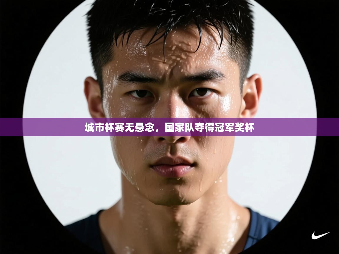 开云体育登录入口-城市杯赛无悬念,国家队夺得冠军奖杯 第2张