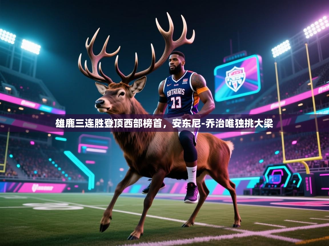 开云邀请码-雄鹿三连胜登顶西部榜首，安东尼-乔治唯独挑大梁  第3张
