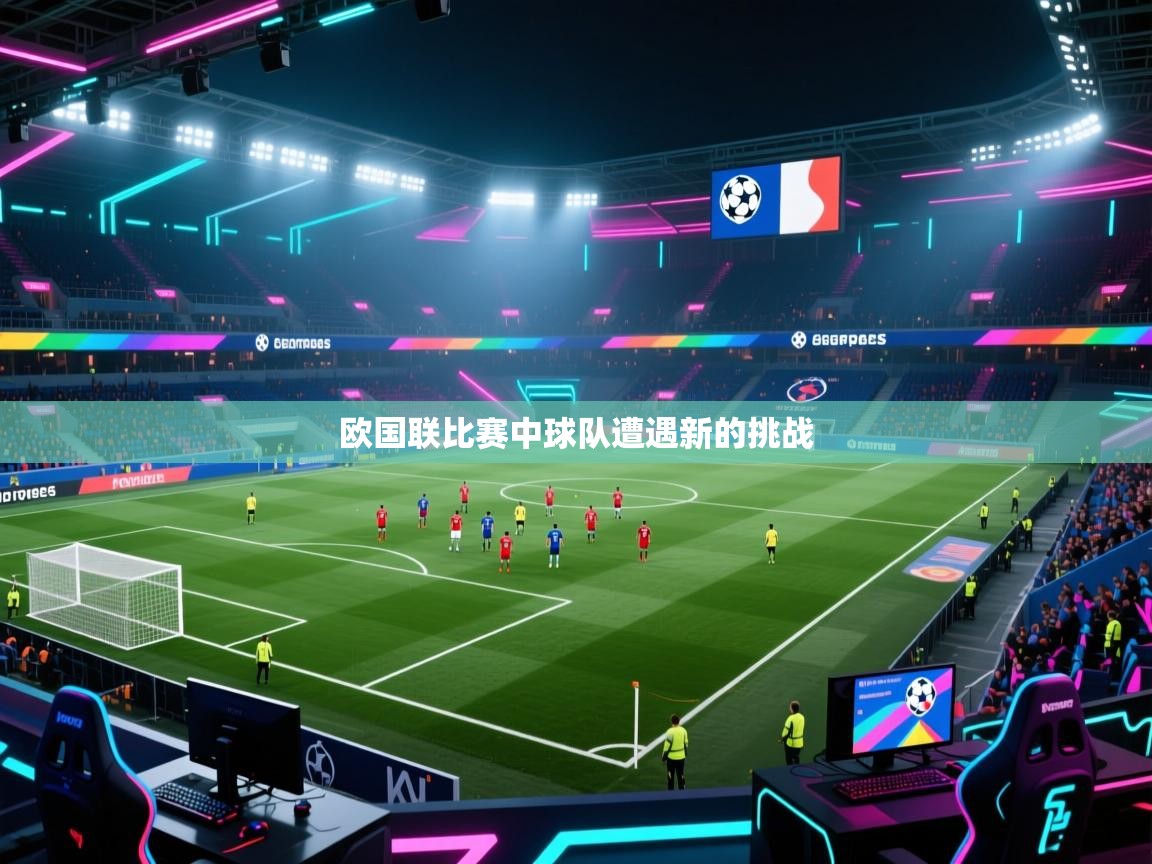 开云中国kaiyun·体育官方网站-欧国联比赛中球队遭遇新的挑战