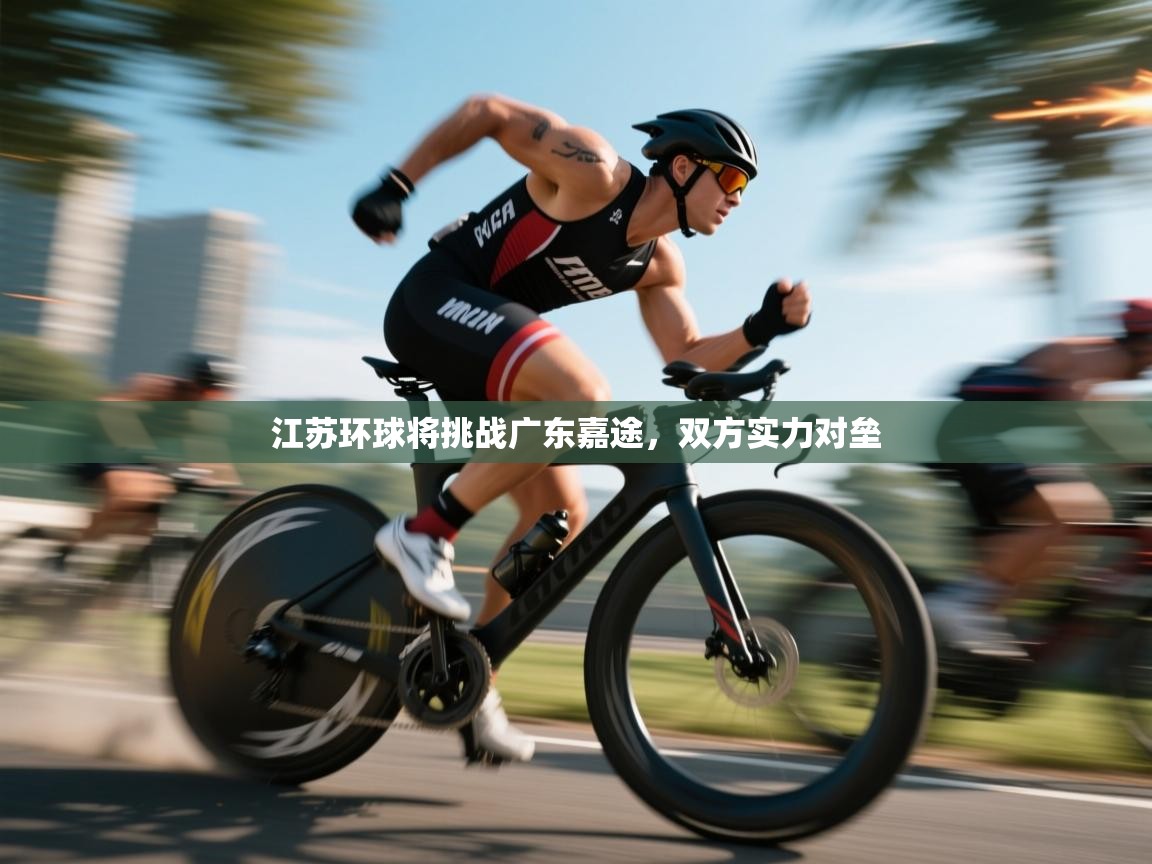 开云体育入口邀请码-江苏环球将挑战广东嘉途，双方实力对垒  第1张