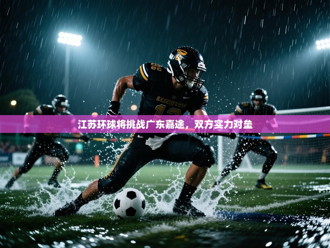 开云体育入口邀请码-江苏环球将挑战广东嘉途，双方实力对垒  第4张