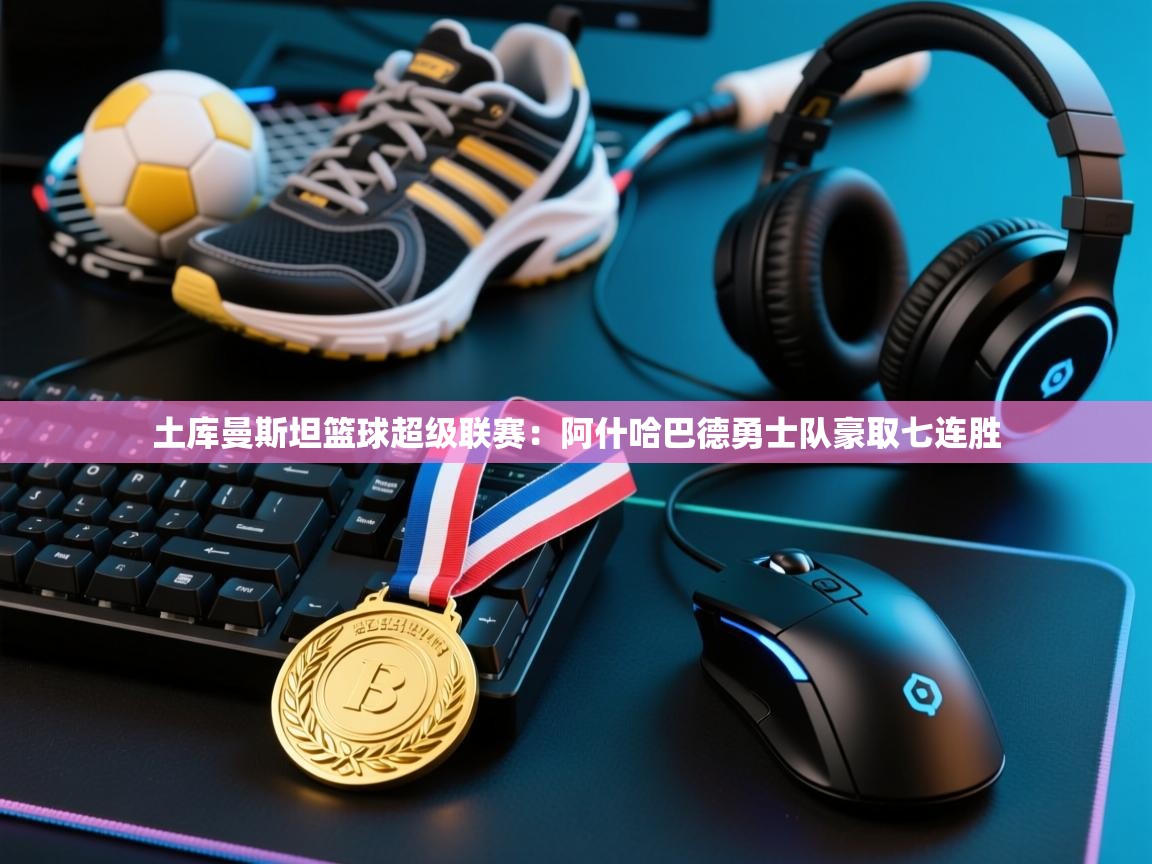 开云体育app官网-土库曼斯坦篮球超级联赛:阿什哈巴德勇士队豪取七连胜 第1张