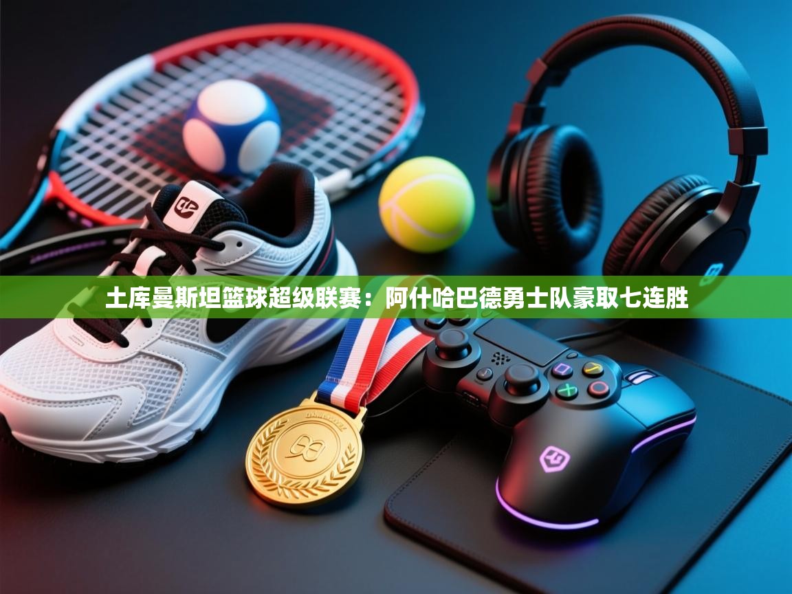 开云体育app官网-土库曼斯坦篮球超级联赛:阿什哈巴德勇士队豪取七连胜 第2张