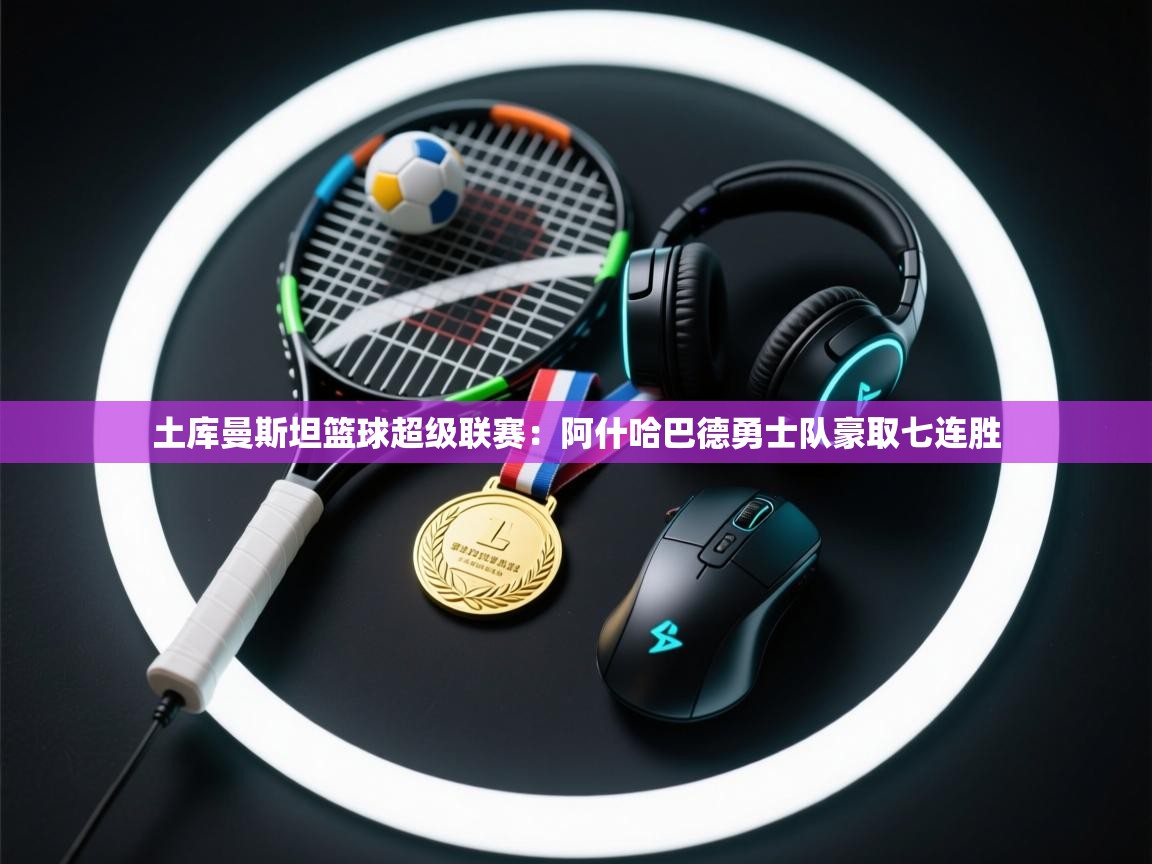 开云体育app官网-土库曼斯坦篮球超级联赛:阿什哈巴德勇士队豪取七连胜 第4张