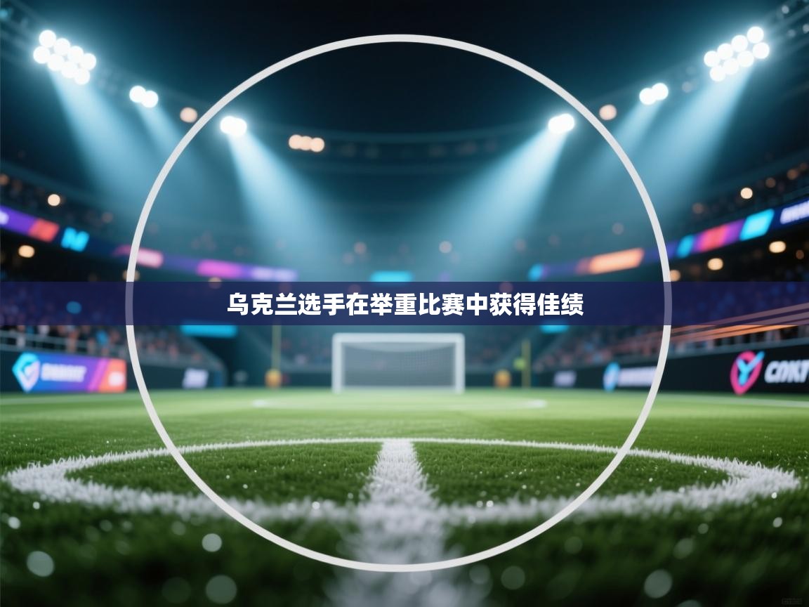 开云体育PC版网页版登录-乌克兰选手在举重比赛中获得佳绩  第3张