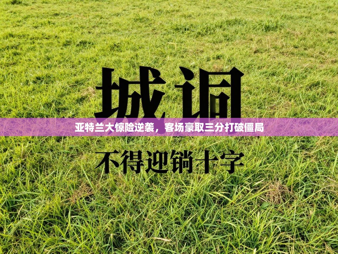 开云体育联赛专题页-亚特兰大惊险逆袭，客场豪取三分打破僵局  第4张