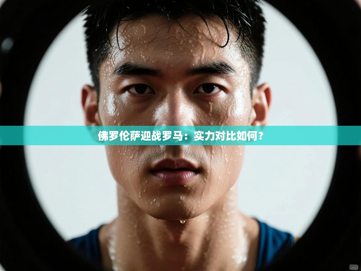 开云体育app下载链接-佛罗伦萨迎战罗马：实力对比如何？  第2张