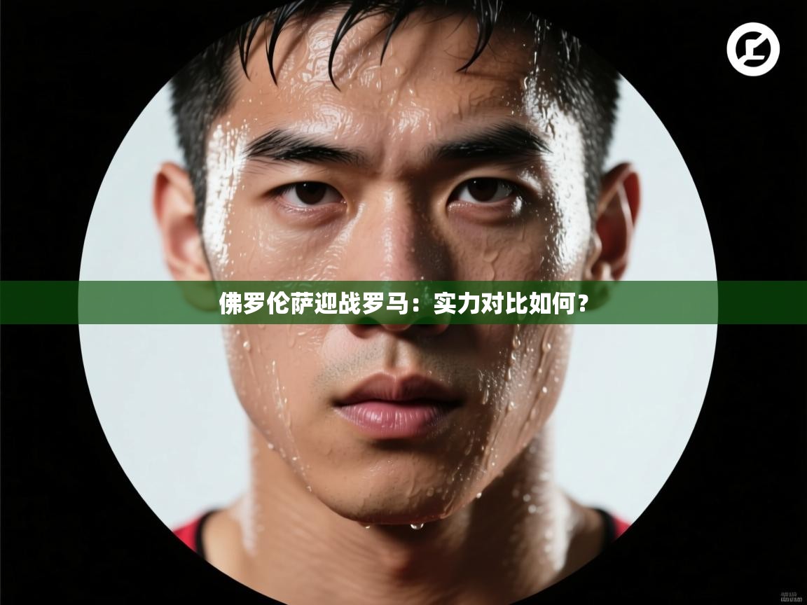 开云体育app下载链接-佛罗伦萨迎战罗马：实力对比如何？  第4张