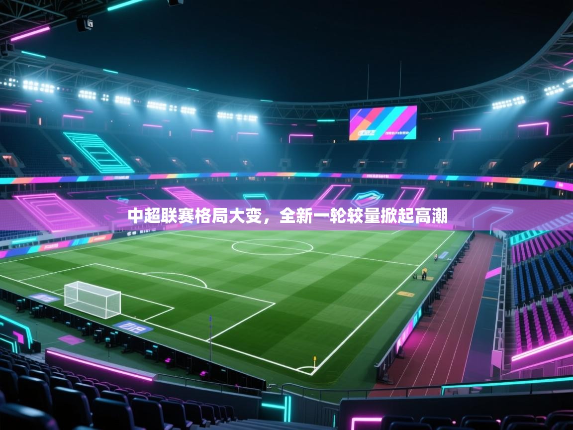 开云APP-中超联赛格局大变,全新一轮较量掀起高潮