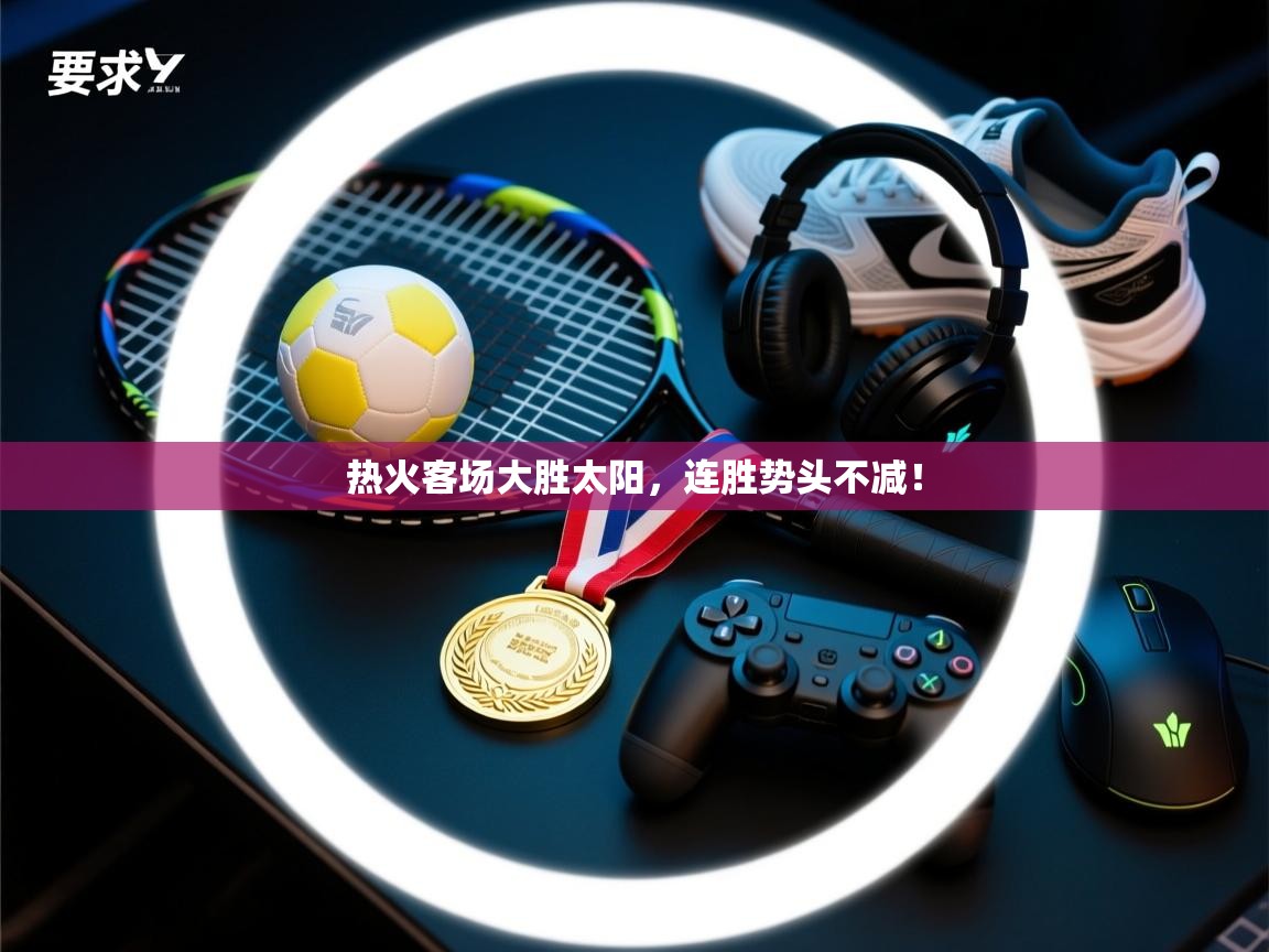 开云体育入口注册-热火客场大胜太阳,连胜势头不减! 第2张