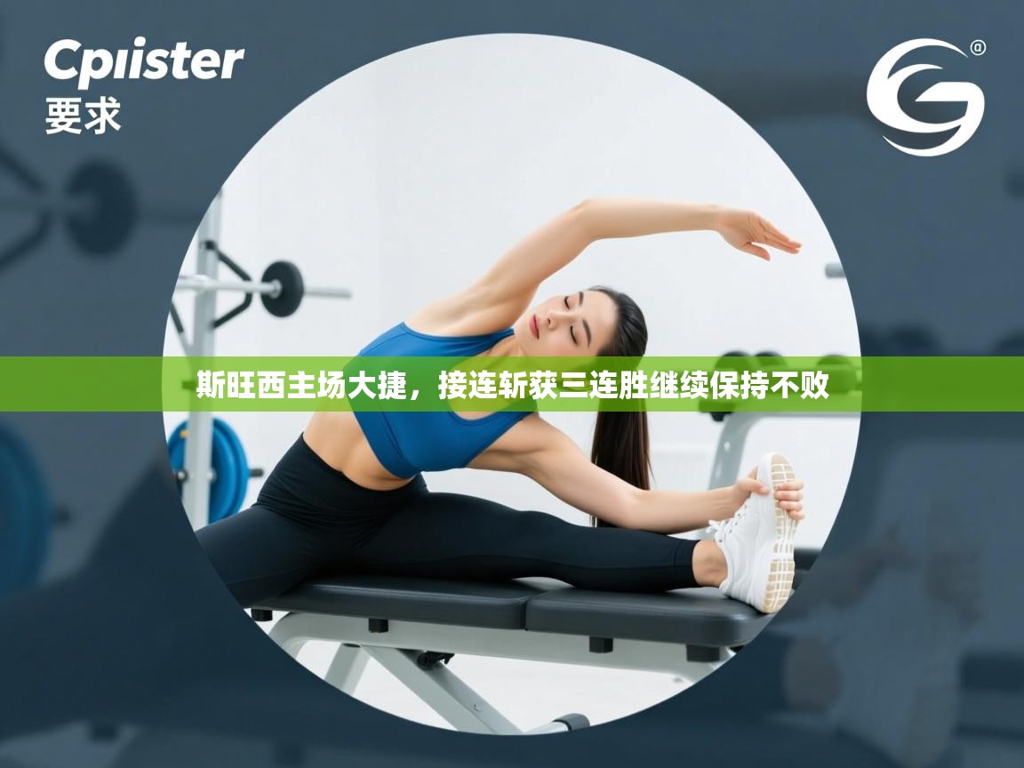 云开体育app官网入口网页版-斯旺西主场大捷，接连斩获三连胜继续保持不败