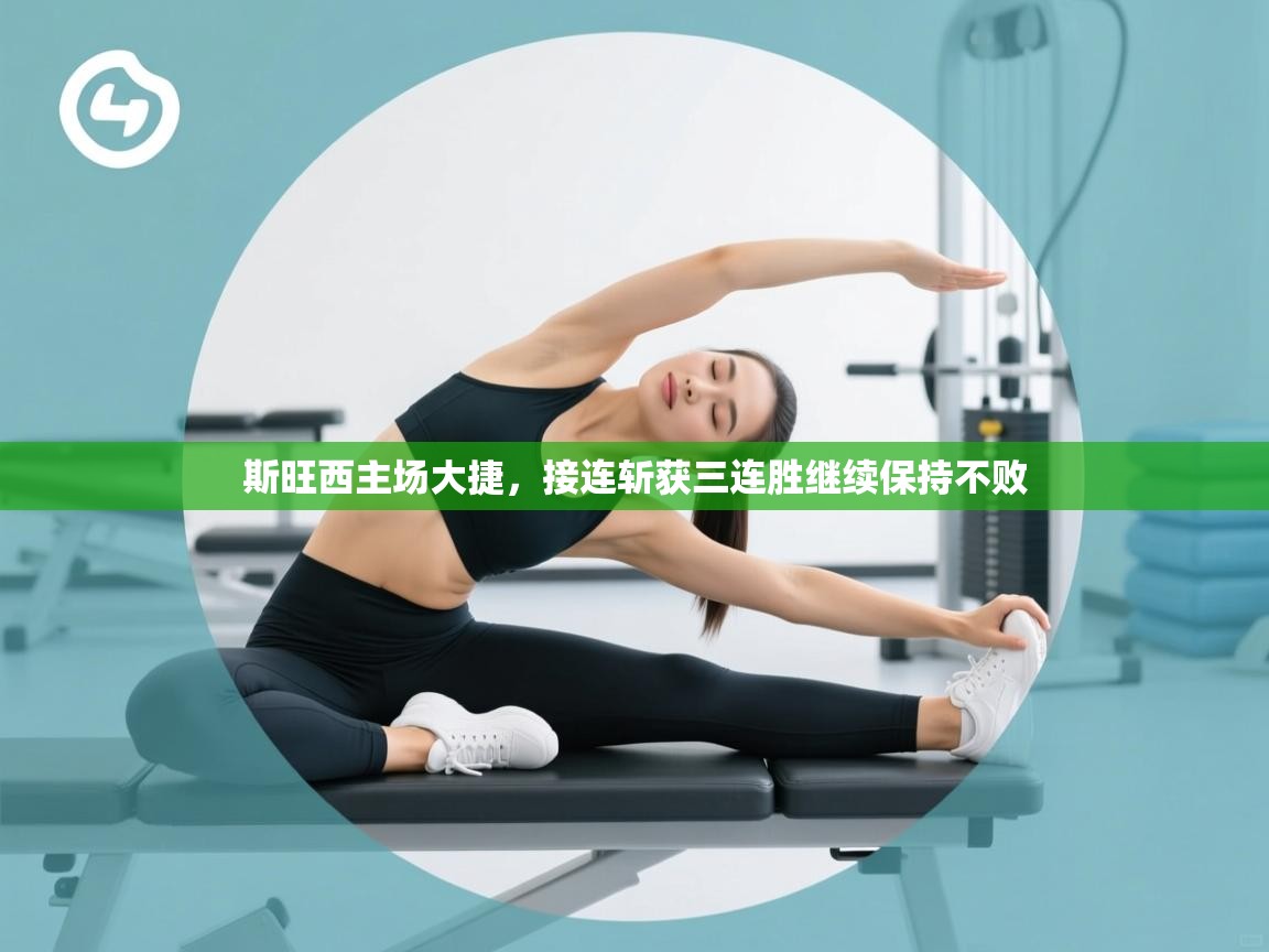 云开体育app官网入口网页版-斯旺西主场大捷，接连斩获三连胜继续保持不败  第4张