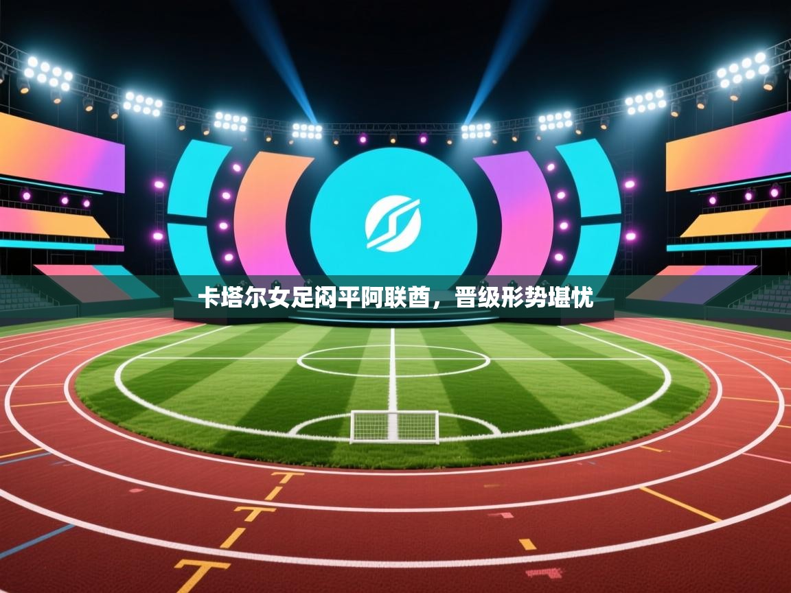 开云体育注册app-卡塔尔女足闷平阿联酋，晋级形势堪忧  第2张