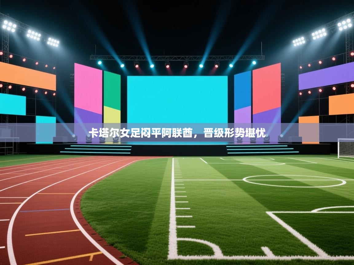 开云体育注册app-卡塔尔女足闷平阿联酋，晋级形势堪忧