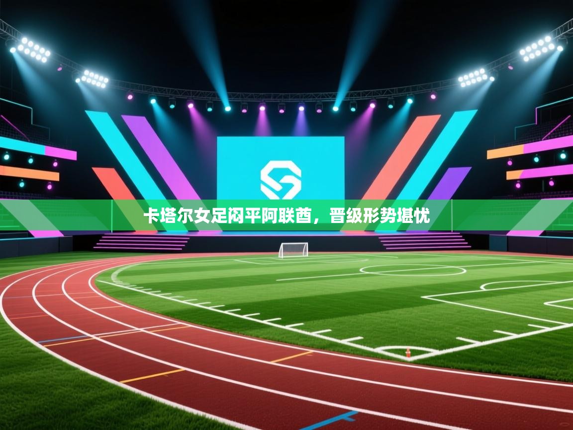 开云体育注册app-卡塔尔女足闷平阿联酋，晋级形势堪忧  第3张