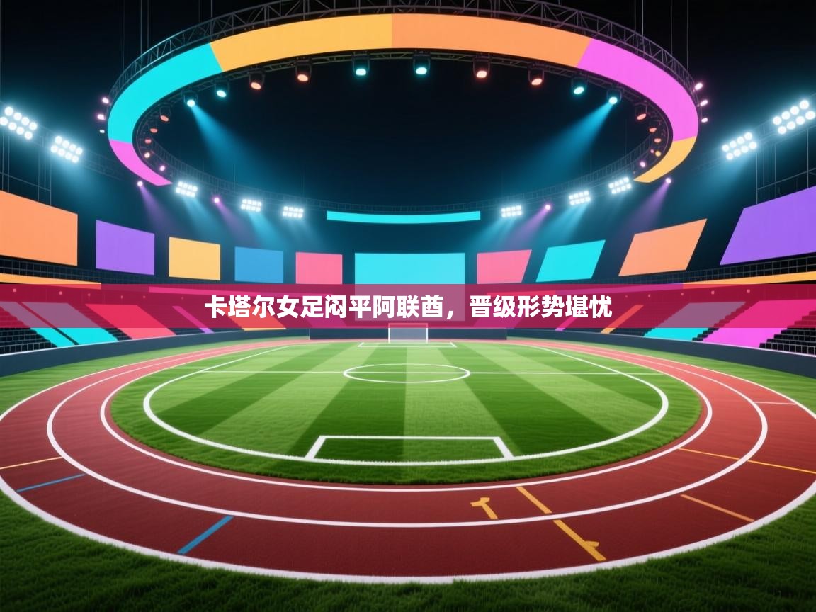 开云体育注册app-卡塔尔女足闷平阿联酋，晋级形势堪忧  第4张