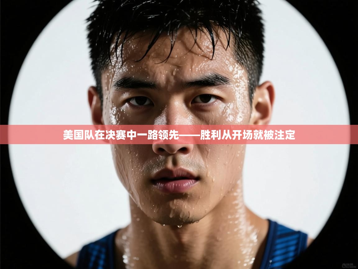 开云邀请码-美国队在决赛中一路领先——胜利从开场就被注定  第1张