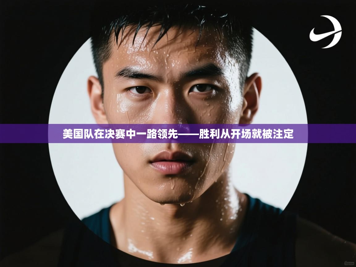 开云邀请码-美国队在决赛中一路领先——胜利从开场就被注定  第3张