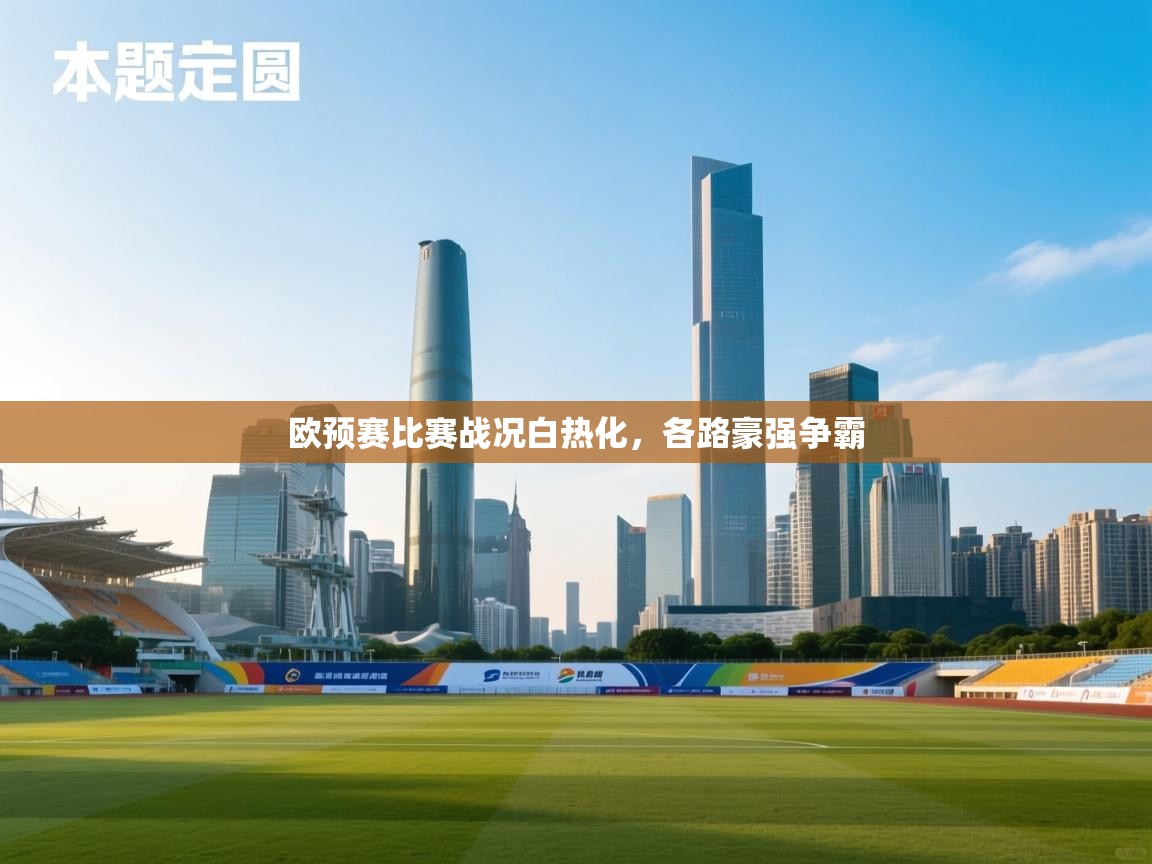 开云体育app下载链接-欧预赛比赛战况白热化,各路豪强争霸 第1张