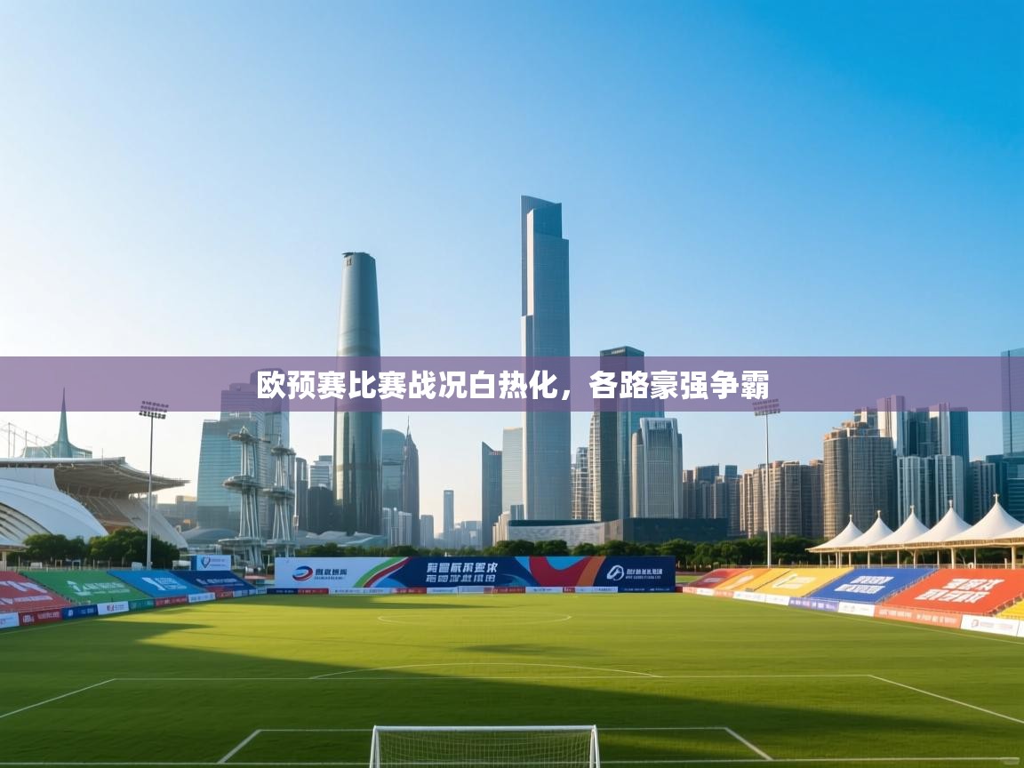 开云体育app下载链接-欧预赛比赛战况白热化,各路豪强争霸 第3张