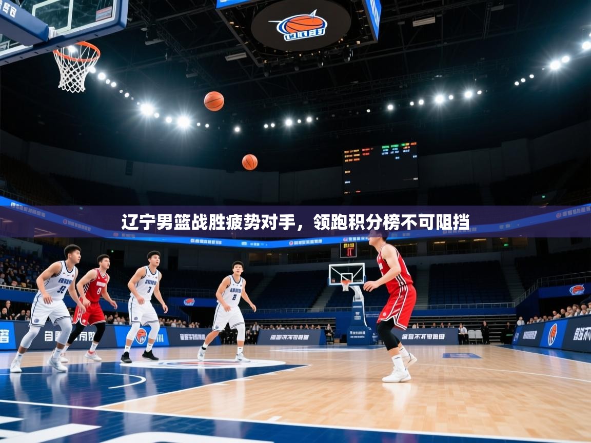 云开体育入口-辽宁男篮战胜疲势对手，领跑积分榜不可阻挡  第1张