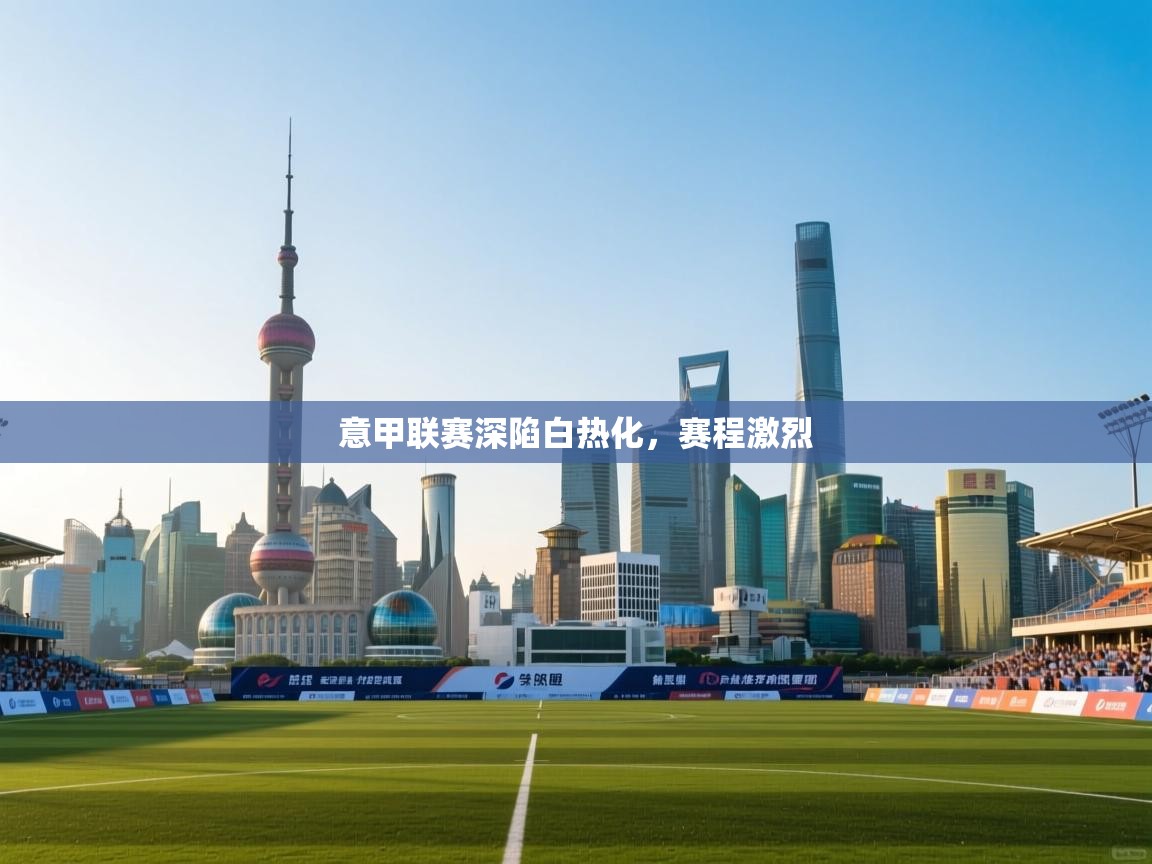 开云体育登录入口-意甲联赛深陷白热化，赛程激烈