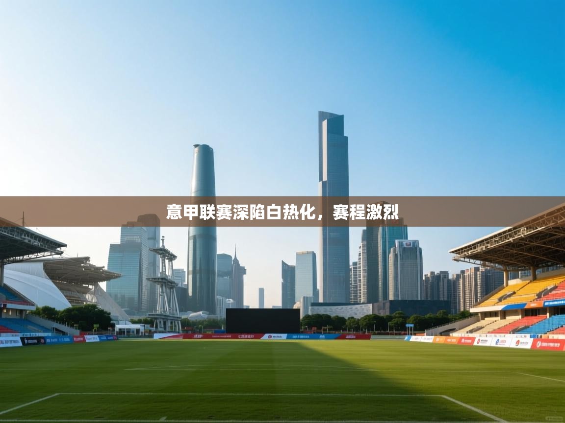 开云体育登录入口-意甲联赛深陷白热化,赛程激烈 第4张