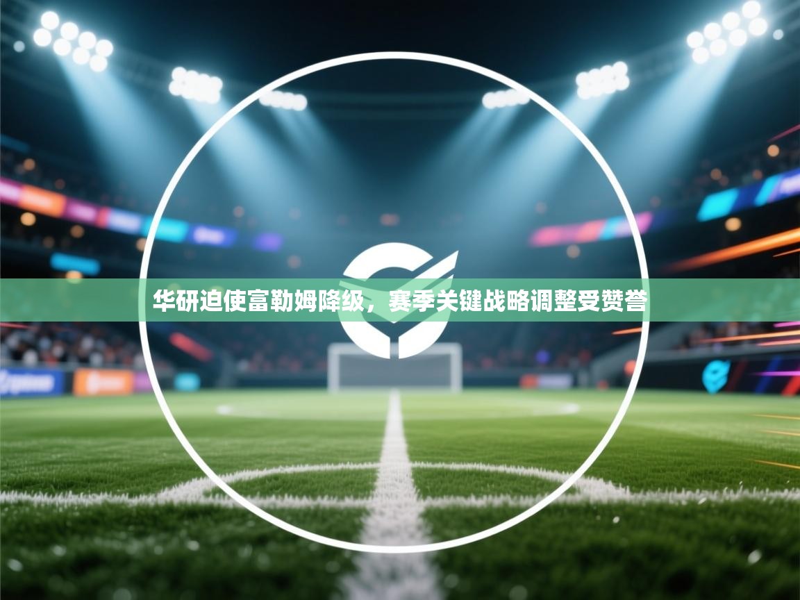 开云体育网络异常修复-华研迫使富勒姆降级，赛季关键战略调整受赞誉