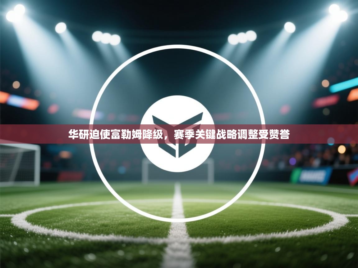 开云体育网络异常修复-华研迫使富勒姆降级,赛季关键战略调整受赞誉 第4张